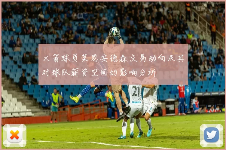 火箭球员莱恩安德森交易动向及其对球队薪资空间的影响分析