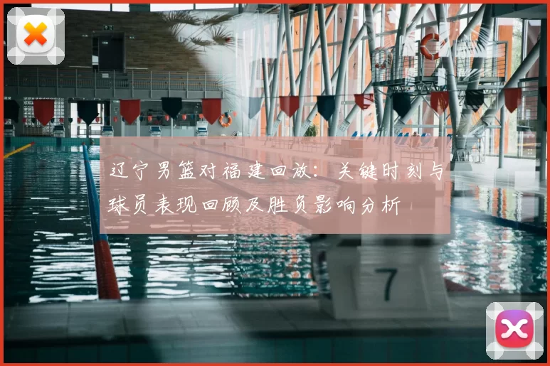 辽宁男篮对福建回放：关键时刻与球员表现回顾及胜负影响分析