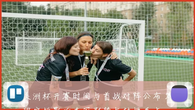 美洲杯开赛时间与首战对阵公布 赛程安排影响夺冠形势与转播看点