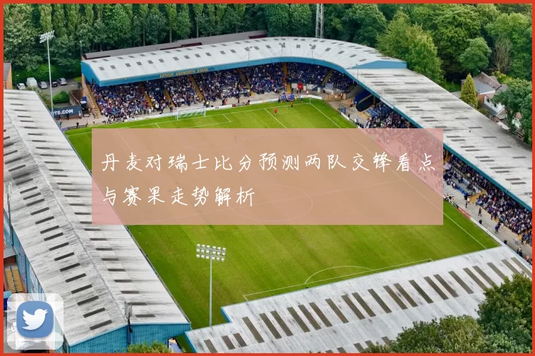 丹麦对瑞士比分预测两队交锋看点与赛果走势解析