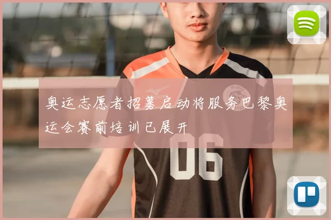 奥运志愿者招募启动将服务巴黎奥运会赛前培训已展开