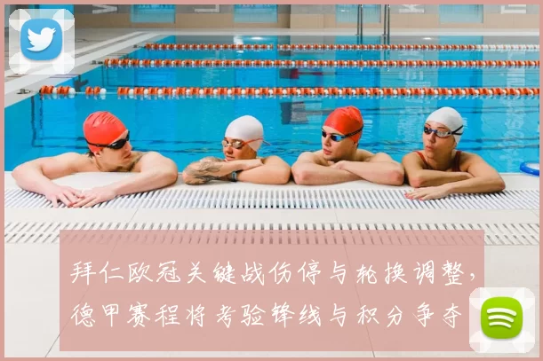 拜仁欧冠关键战伤停与轮换调整,德甲赛程将考验锋线与积分争夺