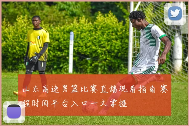 山东高速男篮比赛直播观看指南 赛程时间平台入口一文掌握