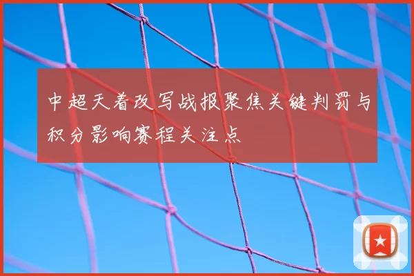 中超天着改写战报聚焦关键判罚与积分影响赛程关注点