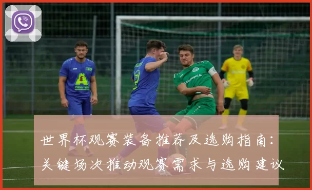 世界杯观赛装备推荐及选购指南：关键场次推动观赛需求与选购建议