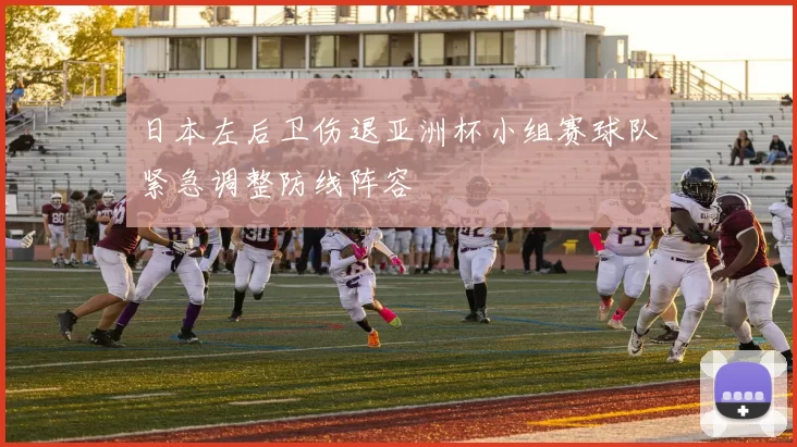 日本左后卫伤退亚洲杯小组赛球队紧急调整防线阵容
