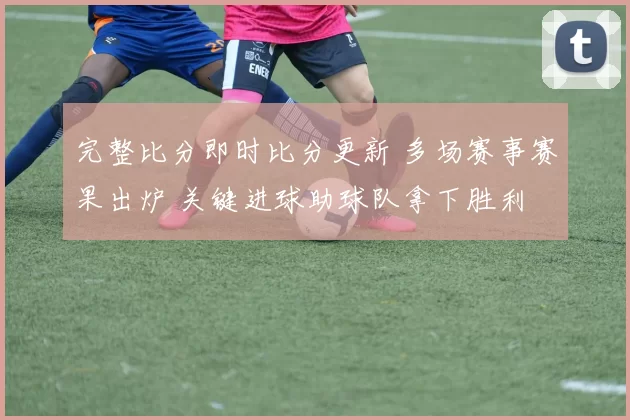 完整比分即时比分更新 多场赛事赛果出炉 关键进球助球队拿下胜利