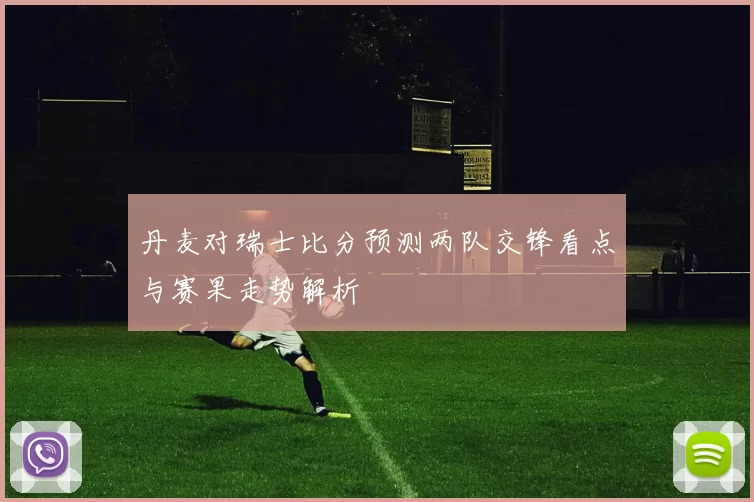 丹麦对瑞士比分预测两队交锋看点与赛果走势解析