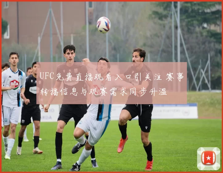 UFC免费直播观看入口引关注 赛事转播信息与观赛需求同步升温