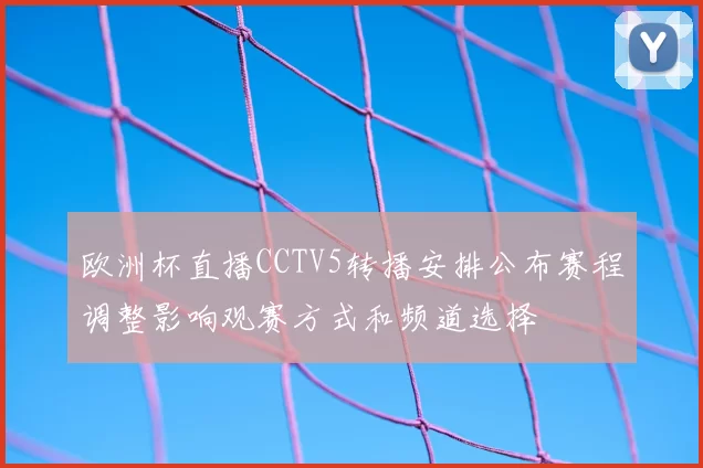 欧洲杯直播CCTV5转播安排公布赛程调整影响观赛方式和频道选择