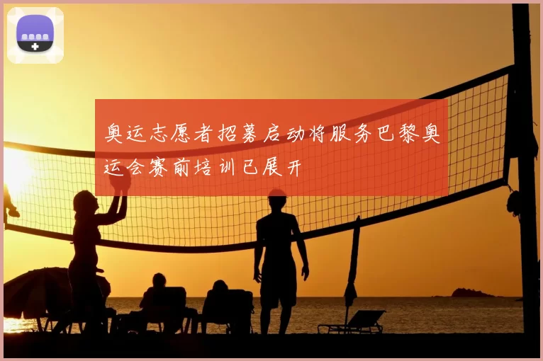 奥运志愿者招募启动将服务巴黎奥运会赛前培训已展开