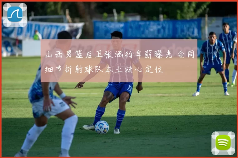 山西男篮后卫张涵钧年薪曝光 合同细节折射球队本土核心定位