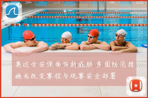 奥运会安保面临新威胁 多国防范措施或改变赛程与观赛安全部署