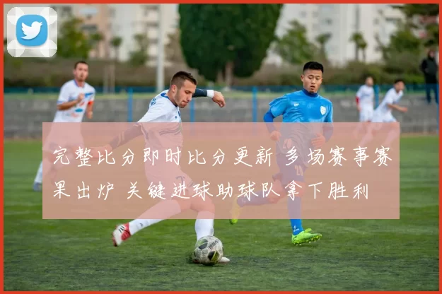 完整比分即时比分更新 多场赛事赛果出炉 关键进球助球队拿下胜利