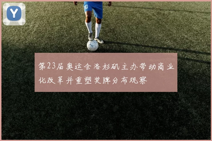 第23届奥运会洛杉矶主办带动商业化改革并重塑奖牌分布观察