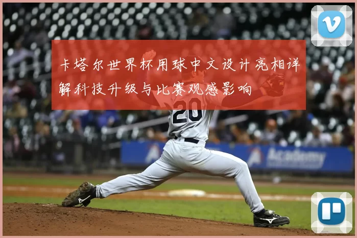 卡塔尔世界杯用球中文设计亮相详解科技升级与比赛观感影响