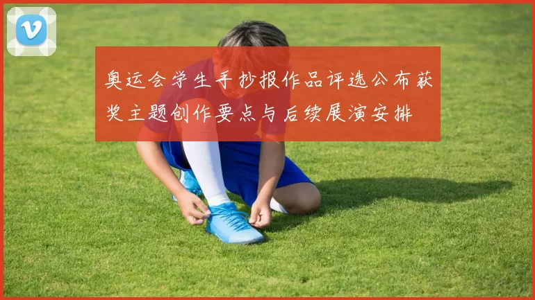 奥运会学生手抄报作品评选公布获奖主题创作要点与后续展演安排