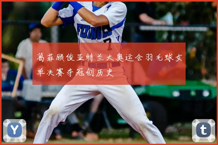 葛菲顾俊亚特兰大奥运会羽毛球女单决赛夺冠创历史