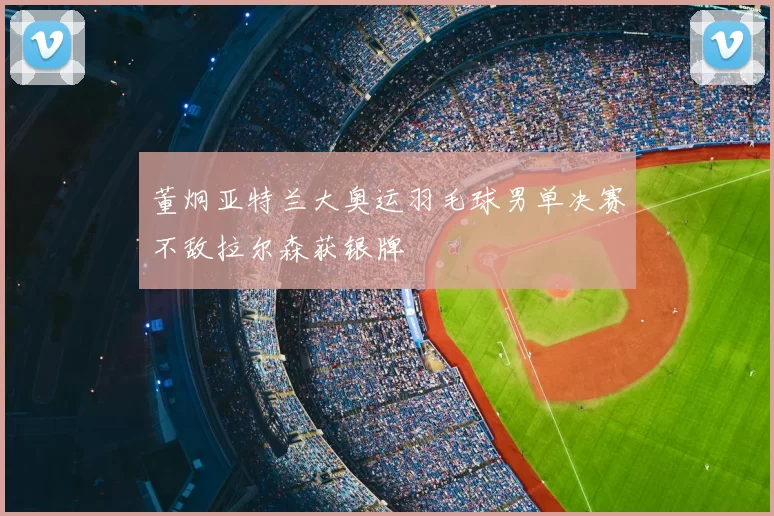 董炯亚特兰大奥运羽毛球男单决赛不敌拉尔森获银牌