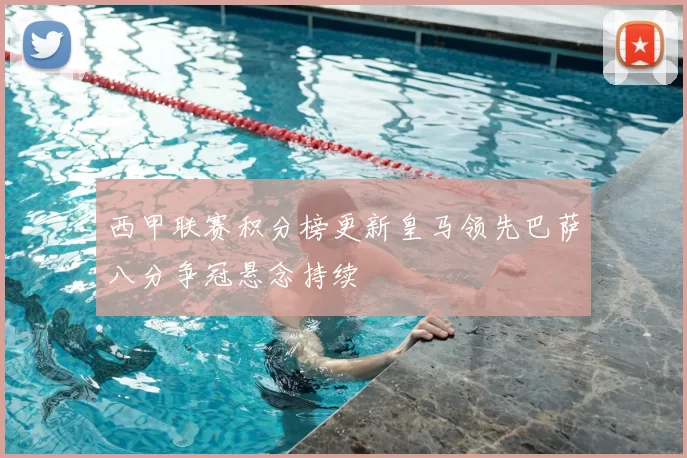 西甲联赛积分榜更新皇马领先巴萨八分争冠悬念持续