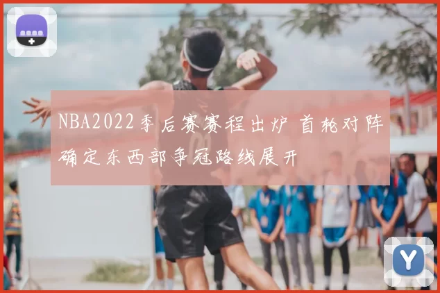 NBA2022季后赛赛程出炉 首轮对阵确定东西部争冠路线展开