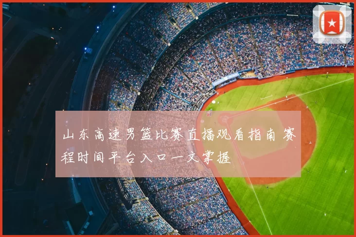 山东高速男篮比赛直播观看指南 赛程时间平台入口一文掌握