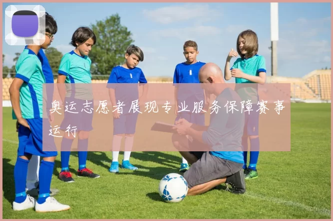 奥运志愿者展现专业服务保障赛事运行