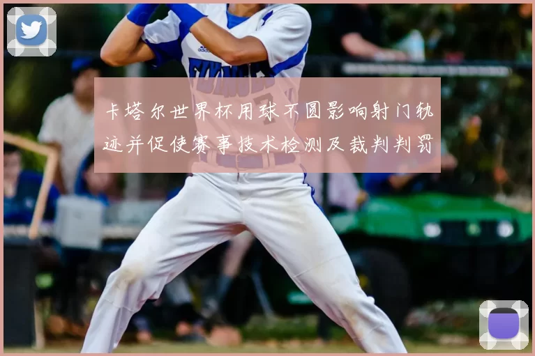 卡塔尔世界杯用球不圆影响射门轨迹并促使赛事技术检测及裁判判罚公平性评估