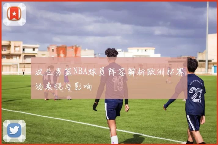 波兰男篮NBA球员阵容解析欧洲杯赛场表现与影响