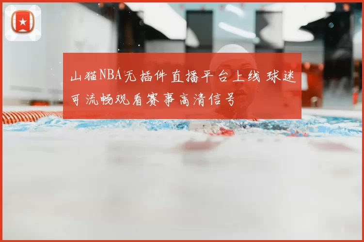 山猫NBA无插件直播平台上线 球迷可流畅观看赛事高清信号