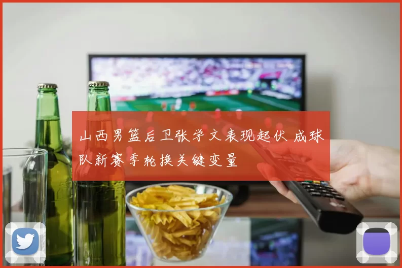 山西男篮后卫张学文表现起伏 成球队新赛季轮换关键变量