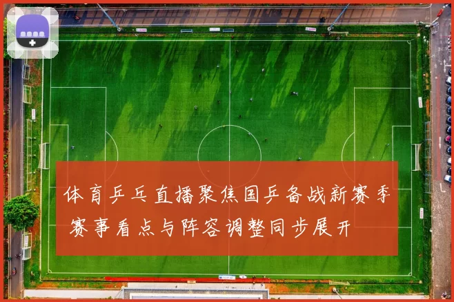 体育乒乓直播聚焦国乒备战新赛季 赛事看点与阵容调整同步展开