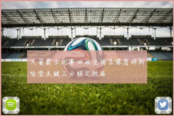 火箭爵士比赛回放全场录像詹姆斯哈登关键三分锁定胜局