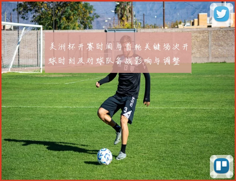 美洲杯开赛时间与首轮关键场次开球时刻及对球队备战影响与调整