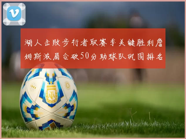 湖人击败步行者取赛季关键胜利詹姆斯浓眉合砍50分助球队巩固排名