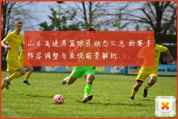 山东高速男篮球员动态汇总 新赛季阵容调整与表现前景解析