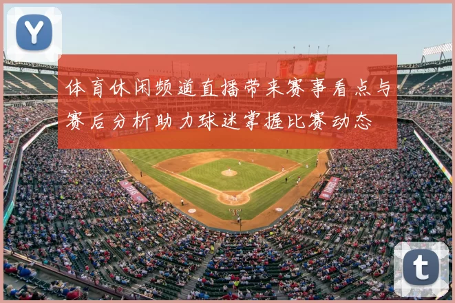 体育休闲频道直播带来赛事看点与赛后分析助力球迷掌握比赛动态