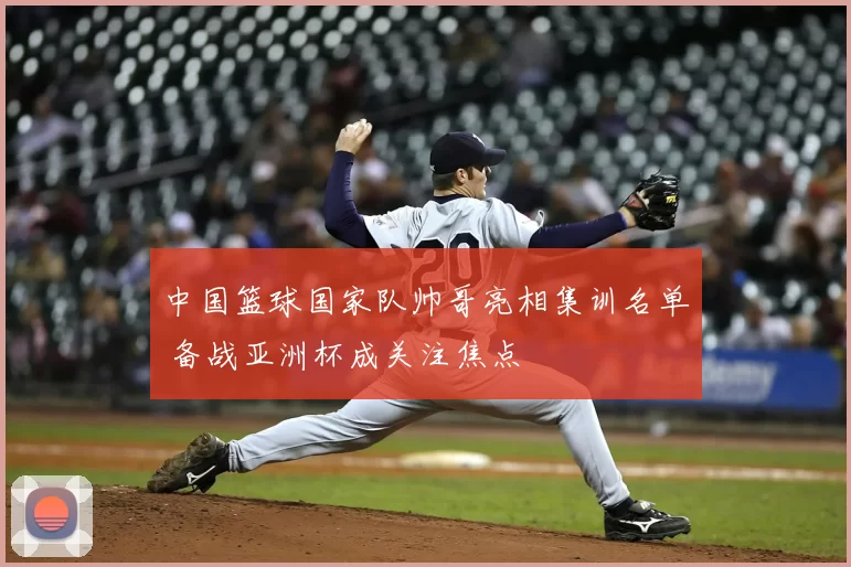 中国篮球国家队帅哥亮相集训名单 备战亚洲杯成关注焦点