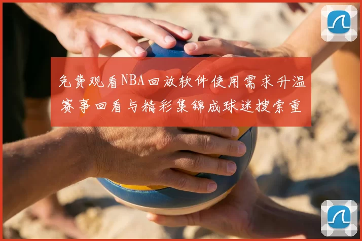免费观看NBA回放软件使用需求升温 赛事回看与精彩集锦成球迷搜索重点