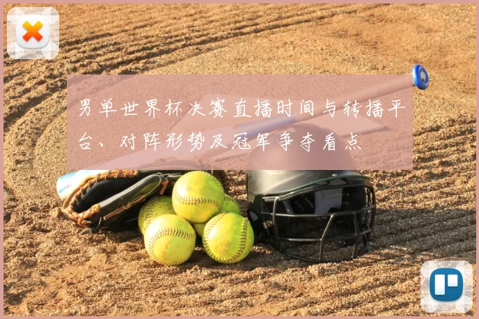 男单世界杯决赛直播时间与转播平台、对阵形势及冠军争夺看点