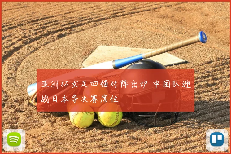 亚洲杯女足四强对阵出炉 中国队迎战日本争决赛席位