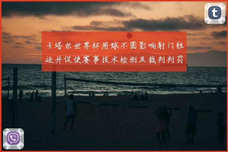 卡塔尔世界杯用球不圆影响射门轨迹并促使赛事技术检测及裁判判罚公平性评估