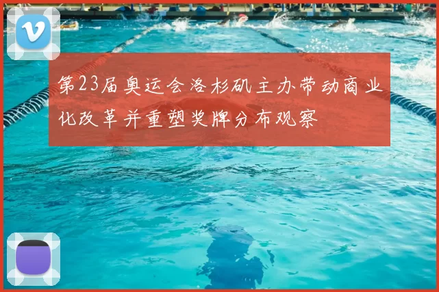 第23届奥运会洛杉矶主办带动商业化改革并重塑奖牌分布观察