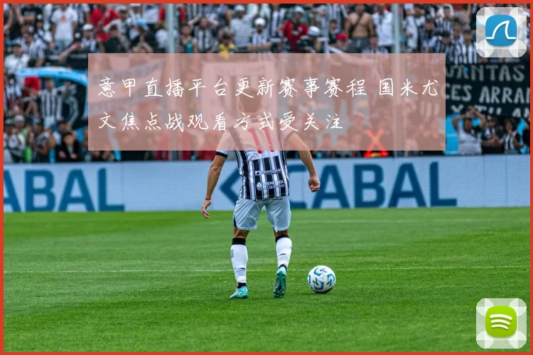 意甲直播平台更新赛事赛程 国米尤文焦点战观看方式受关注