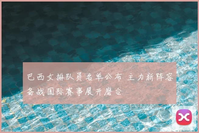 巴西女排队员名单公布 主力新阵容备战国际赛事展开磨合