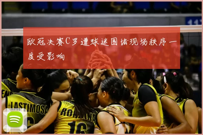 欧冠决赛C罗遭球迷围堵现场秩序一度受影响