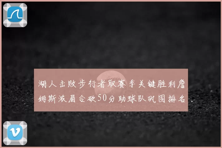 湖人击败步行者取赛季关键胜利詹姆斯浓眉合砍50分助球队巩固排名