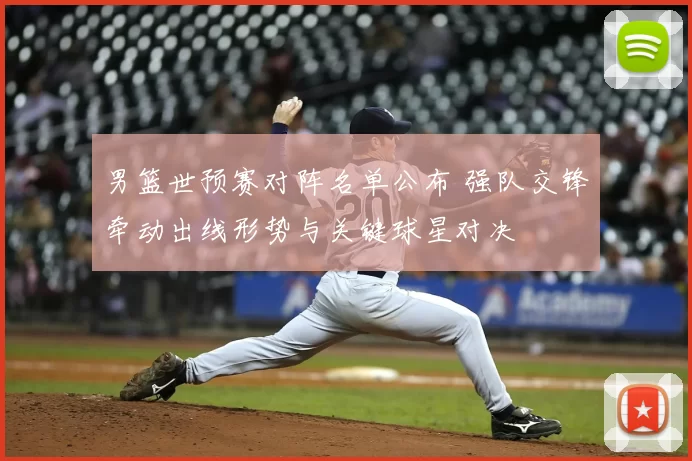 男篮世预赛对阵名单公布 强队交锋牵动出线形势与关键球星对决