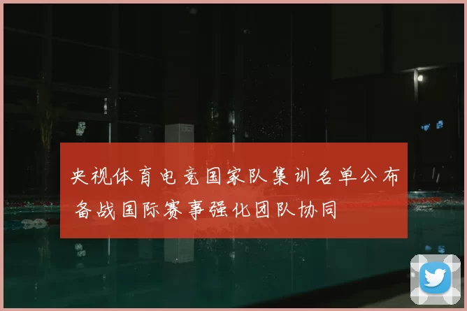 央视体育电竞国家队集训名单公布 备战国际赛事强化团队协同