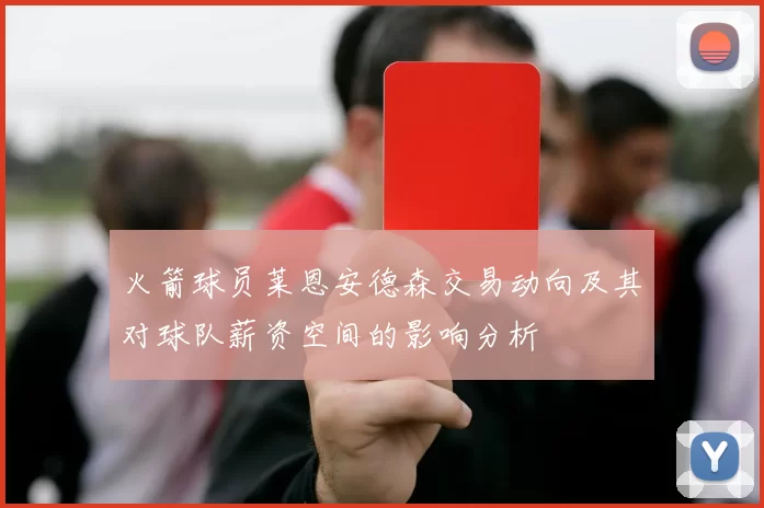 火箭球员莱恩安德森交易动向及其对球队薪资空间的影响分析